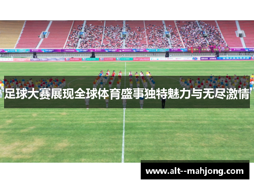 足球大赛展现全球体育盛事独特魅力与无尽激情