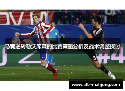 马竞逆转勒沃库森的比赛策略分析及战术调整探讨