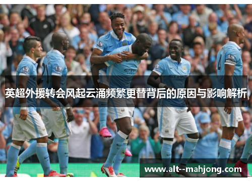 英超外援转会风起云涌频繁更替背后的原因与影响解析