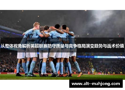 从整体视角解析英超联赛防守质量与竞争格局演变趋势与战术价值 从整体视角解析英超联赛防守质量与竞争格局演变趋势与战术价值