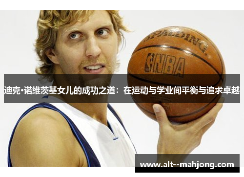 迪克·诺维茨基女儿的成功之道:在运动与学业间平衡与追求卓越 迪克·诺维茨基女儿的成功之道:在运动与学业间平衡与追求卓越