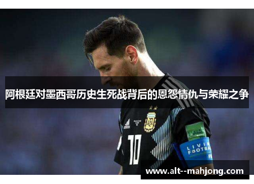 阿根廷对墨西哥历史生死战背后的恩怨情仇与荣耀之争