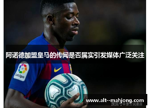 阿诺德加盟皇马的传闻是否属实引发媒体广泛关注 阿诺德加盟皇马的传闻是否属实引发媒体广泛关注