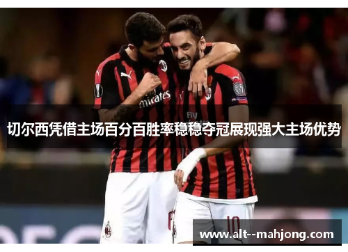 切尔西凭借主场百分百胜率稳稳夺冠展现强大主场优势 切尔西凭借主场百分百胜率稳稳夺冠展现强大主场优势