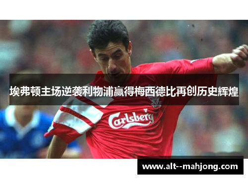 埃弗顿主场逆袭利物浦赢得梅西德比再创历史辉煌