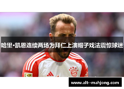 哈里·凯恩连续两场为拜仁上演帽子戏法震惊球迷 哈里·凯恩连续两场为拜仁上演帽子戏法震惊球迷