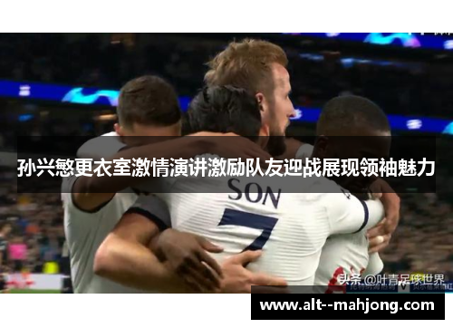 孙兴慜更衣室激情演讲激励队友迎战展现领袖魅力