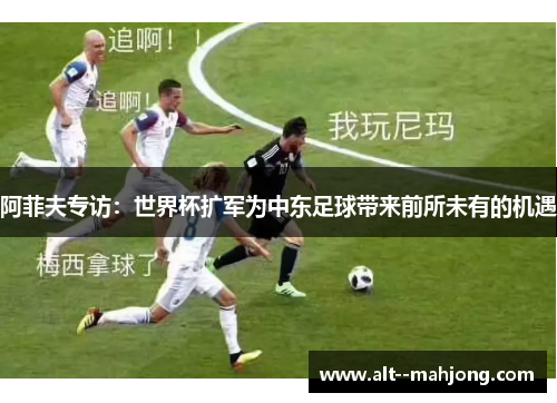 阿菲夫专访：世界杯扩军为中东足球带来前所未有的机遇
