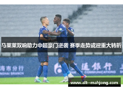 马莱莱双响助力中超豪门逆袭 赛季走势或迎重大转折 马莱莱双响助力中超豪门逆袭 赛季走势或迎重大转折