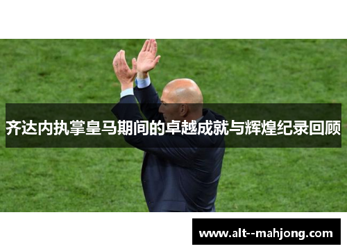 齐达内执掌皇马期间的卓越成就与辉煌纪录回顾 齐达内执掌皇马期间的卓越成就与辉煌纪录回顾