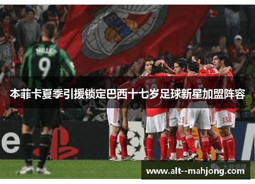 本菲卡夏季引援锁定巴西十七岁足球新星加盟阵容