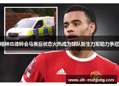 格林伍德转会马赛后状态火热成为球队新生力军助力争冠
