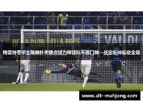 梅雷特意甲主场神扑关键点球力保球队不败门神一战定乾坤振奋全场 梅雷特意甲主场神扑关键点球力保球队不败门神一战定乾坤振奋全场