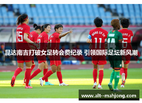 昆达南吉打破女足转会费纪录 引领国际足坛新风潮