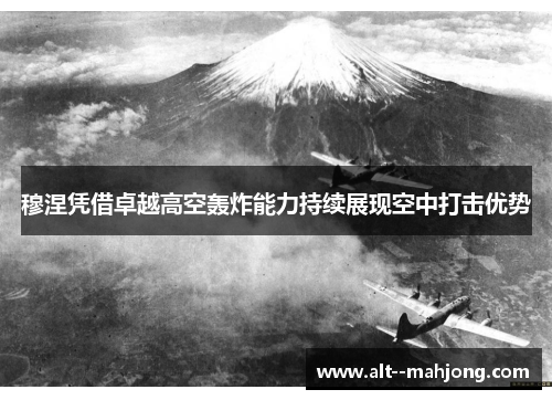 穆涅凭借卓越高空轰炸能力持续展现空中打击优势 穆涅凭借卓越高空轰炸能力持续展现空中打击优势