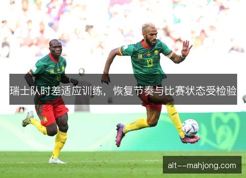 瑞士队时差适应训练，恢复节奏与比赛状态受检验